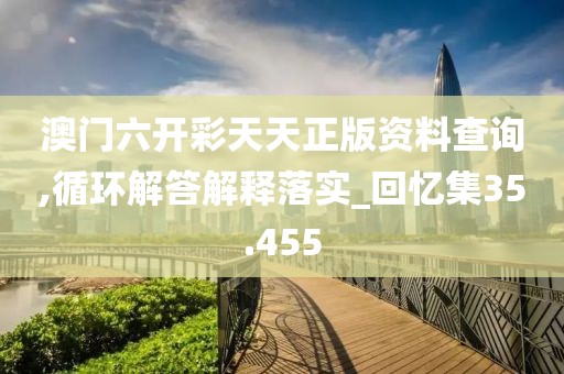 澳门六开彩天天正版资料查询,循环解答解释落实_回忆集35.455