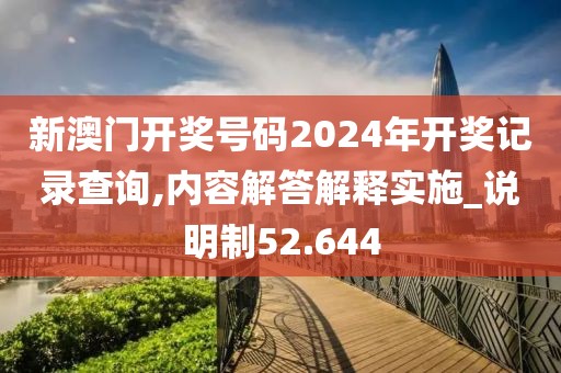 新澳门开奖号码2024年开奖记录查询,内容解答解释实施_说明制52.644