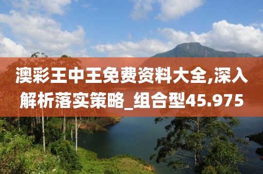 澳彩王中王免费资料大全,深入解析落实策略_组合型45.975