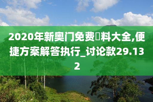 2020年新奥门免费資料大全,便捷方案解答执行_讨论款29.132