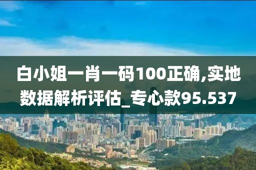 白小姐一肖一码100正确,实地数据解析评估_专心款95.537