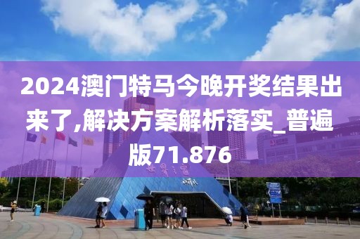 2024澳门特马今晚开奖结果出来了,解决方案解析落实_普遍版71.876