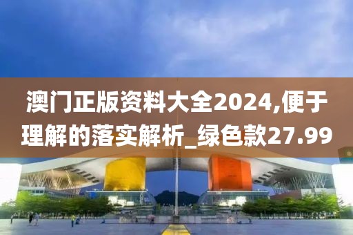 澳门正版资料大全2024,便于理解的落实解析_绿色款27.99