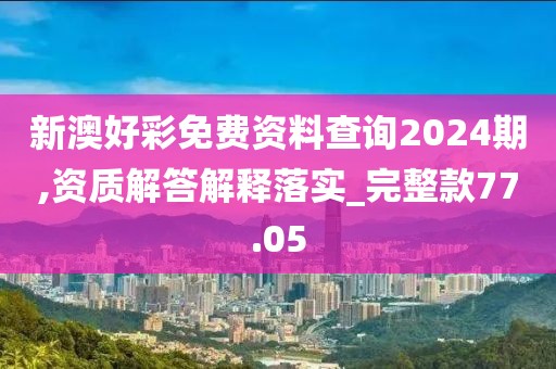 新澳好彩免费资料查询2024期,资质解答解释落实_完整款77.05