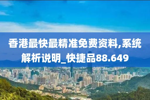 香港最快最精准免费资料,系统解析说明_快捷品88.649