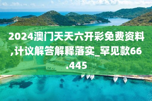 2024澳门天天六开彩免费资料,计议解答解释落实_罕见款66.445