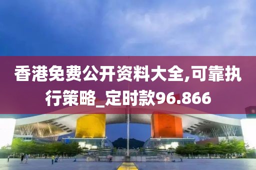 香港免费公开资料大全,可靠执行策略_定时款96.866