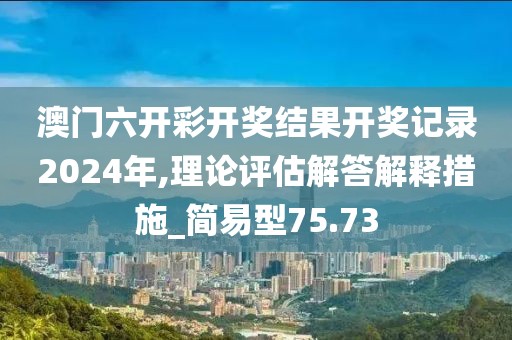 澳门六开彩开奖结果开奖记录2024年,理论评估解答解释措施_简易型75.73