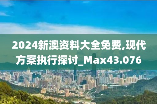 2024新澳资料大全免费,现代方案执行探讨_Max43.076