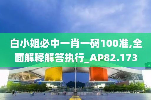 白小姐必中一肖一码100准,全面解释解答执行_AP82.173