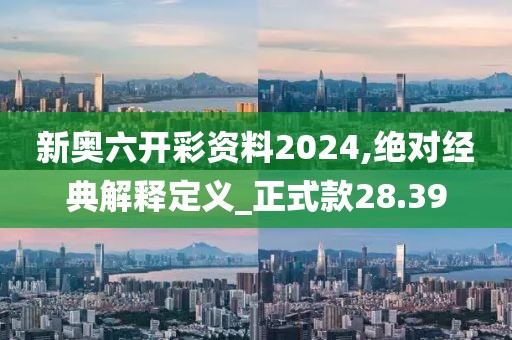 新奥六开彩资料2024,绝对经典解释定义_正式款28.39