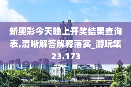 新奥彩今天晚上开奖结果查询表,清晰解答解释落实_游玩集23.173