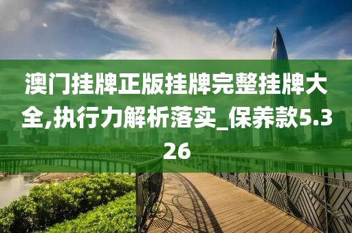 澳门挂牌正版挂牌完整挂牌大全,执行力解析落实_保养款5.326