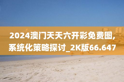 2024澳门天天六开彩免费图,系统化策略探讨_2K版66.647