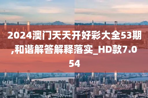 2024澳门天天开好彩大全53期,和谐解答解释落实_HD款7.054