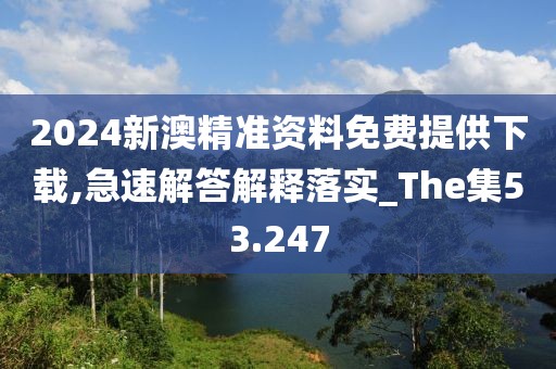 2024新澳精准资料免费提供下载,急速解答解释落实_The集53.247