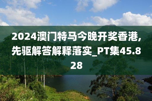 2024澳门特马今晚开奖香港,先驱解答解释落实_PT集45.828