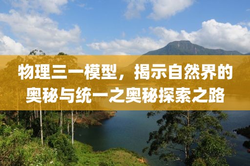 物理三一模型，揭示自然界的奥秘与统一之奥秘探索之路