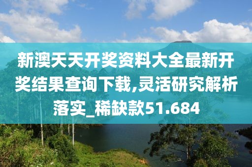 新澳天天开奖资料大全最新开奖结果查询下载,灵活研究解析落实_稀缺款51.684