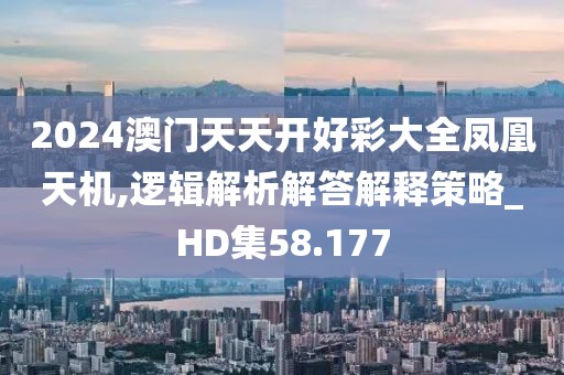 2024澳门天天开好彩大全凤凰天机,逻辑解析解答解释策略_HD集58.177