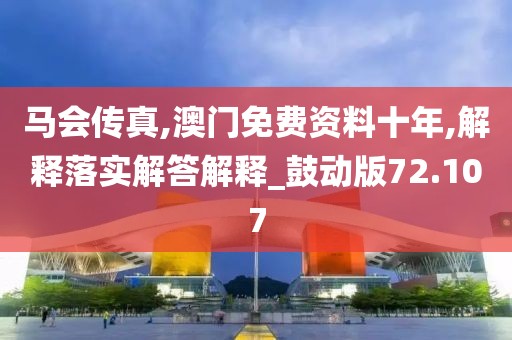 马会传真,澳门免费资料十年,解释落实解答解释_鼓动版72.107