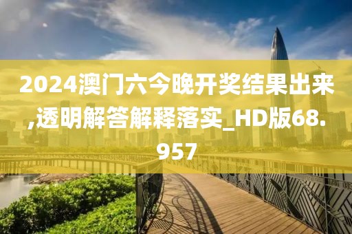 2024澳门六今晚开奖结果出来,透明解答解释落实_HD版68.957