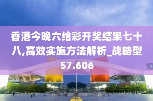 香港今晚六给彩开奖结果七十八,高效实施方法解析_战略型57.606