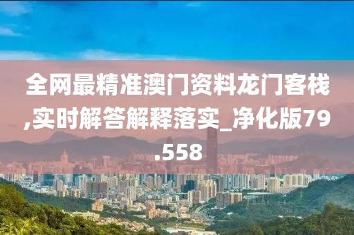 全网最精准澳门资料龙门客栈,实时解答解释落实_净化版79.558