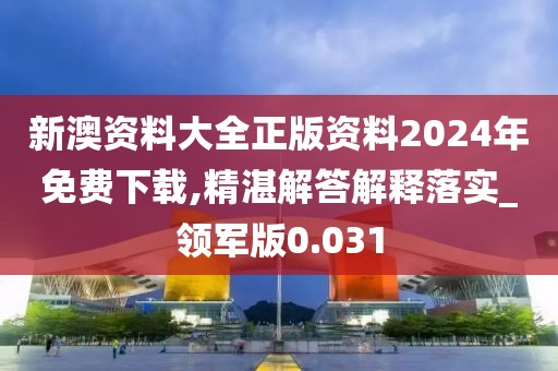 新澳资料大全正版资料2024年免费下载,精湛解答解释落实_领军版0.031