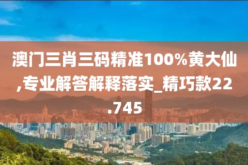 澳门三肖三码精准100%黄大仙,专业解答解释落实_精巧款22.745