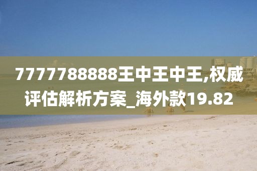 7777788888王中王中王,权威评估解析方案_海外款19.82