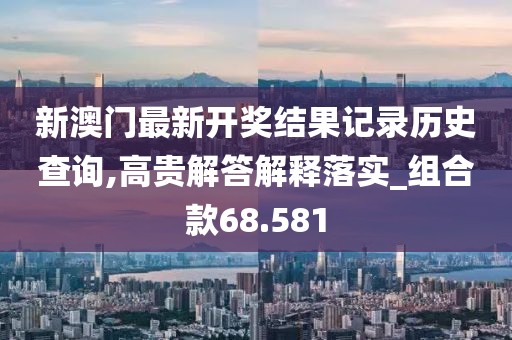 新澳门最新开奖结果记录历史查询,高贵解答解释落实_组合款68.581