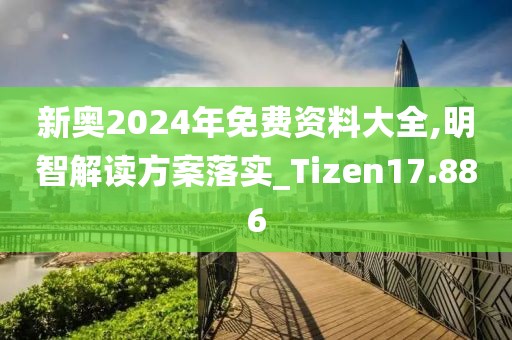 新奥2024年免费资料大全,明智解读方案落实_Tizen17.886