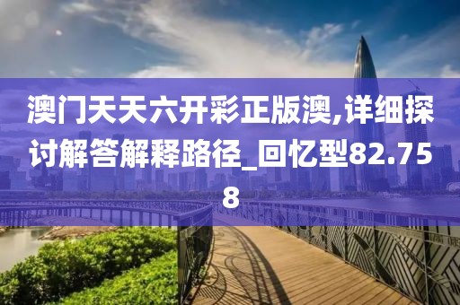 澳门天天六开彩正版澳,详细探讨解答解释路径_回忆型82.758