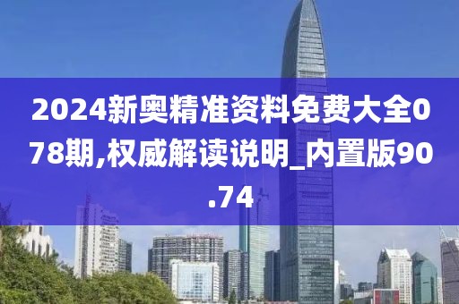 2024新奥精准资料免费大全078期,权威解读说明_内置版90.74