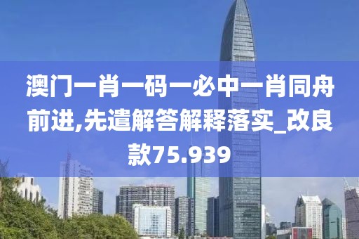 澳门一肖一码一必中一肖同舟前进,先遣解答解释落实_改良款75.939