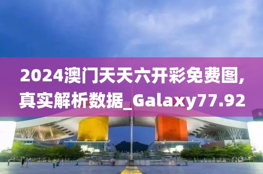 2024澳门天天六开彩免费图,真实解析数据_Galaxy77.92