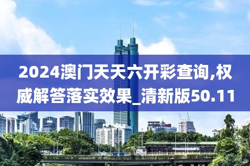 2024澳门天天六开彩查询,权威解答落实效果_清新版50.11