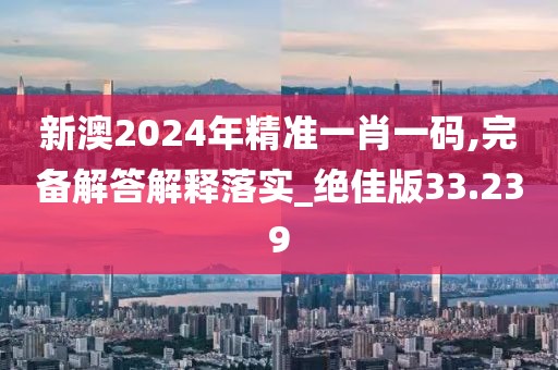 新澳2024年精准一肖一码,完备解答解释落实_绝佳版33.239