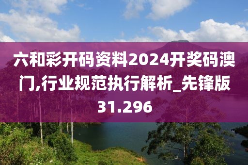 六和彩开码资料2024开奖码澳门,行业规范执行解析_先锋版31.296