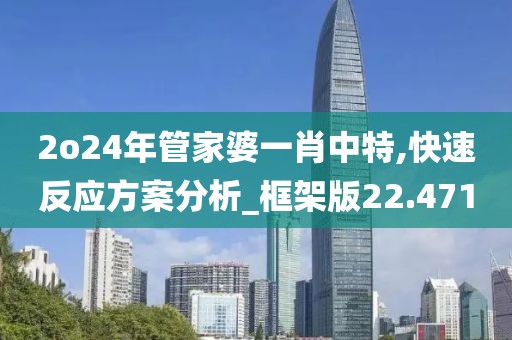 2o24年管家婆一肖中特,快速反应方案分析_框架版22.471