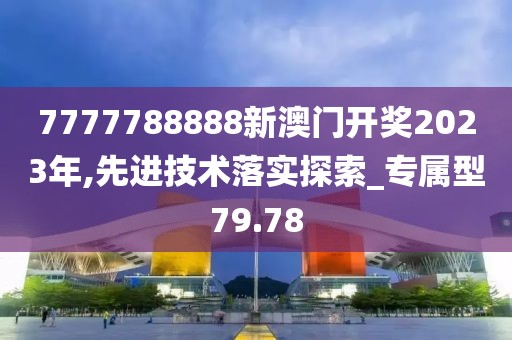 7777788888新澳门开奖2023年,先进技术落实探索_专属型79.78