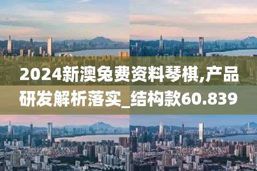 2024新澳兔费资料琴棋,产品研发解析落实_结构款60.839