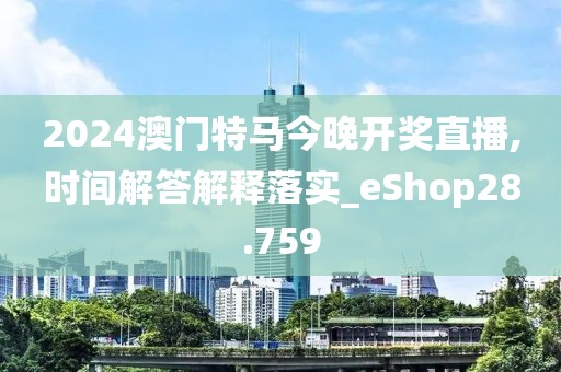 2024澳门特马今晚开奖直播,时间解答解释落实_eShop28.759