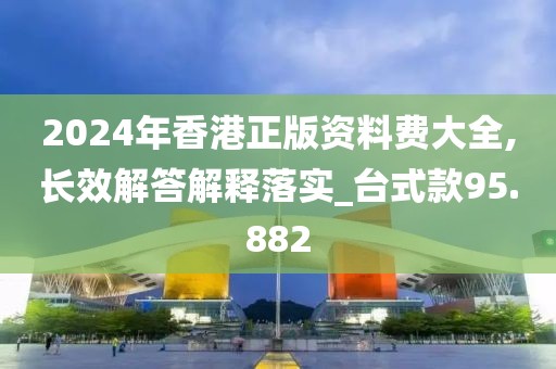 2024年香港正版资料费大全,长效解答解释落实_台式款95.882