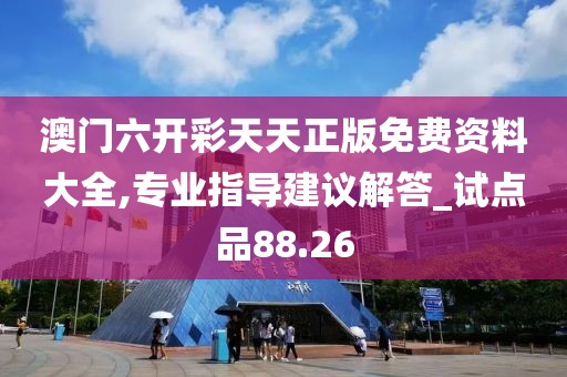 澳门六开彩天天正版免费资料大全,专业指导建议解答_试点品88.26