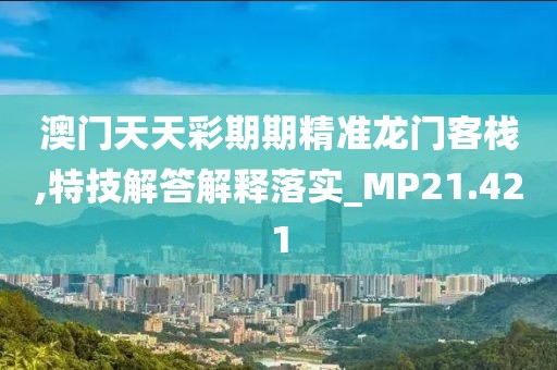 澳门天天彩期期精准龙门客栈,特技解答解释落实_MP21.421