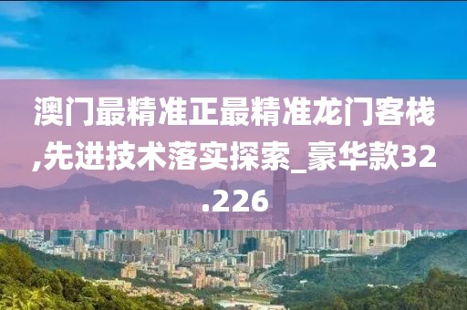 澳门最精准正最精准龙门客栈,先进技术落实探索_豪华款32.226