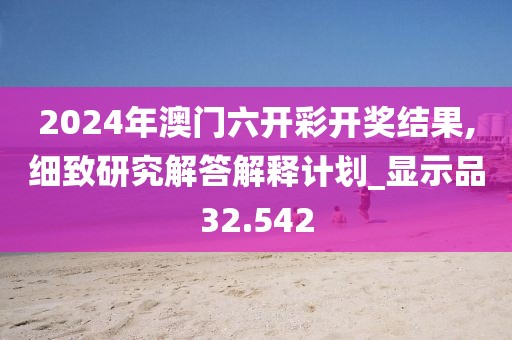 2024年澳门六开彩开奖结果,细致研究解答解释计划_显示品32.542