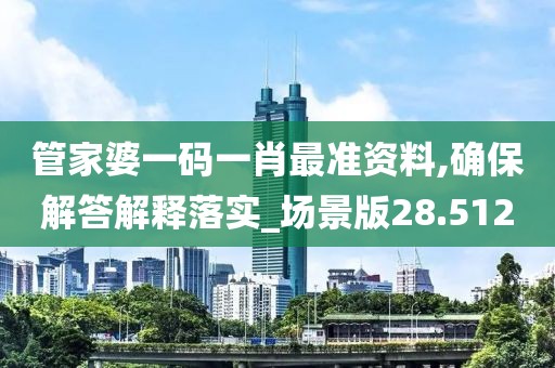 管家婆一码一肖最准资料,确保解答解释落实_场景版28.512